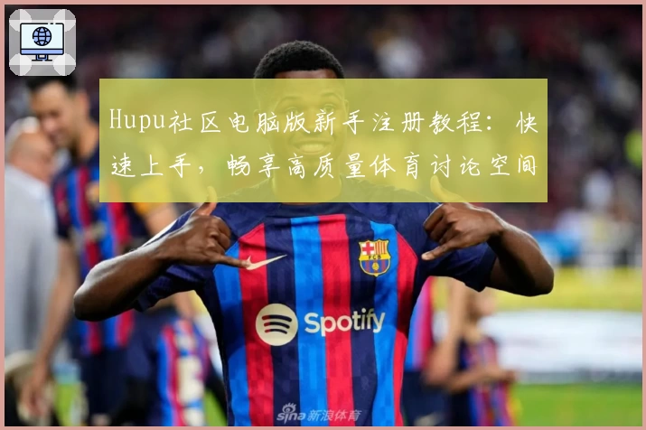 Hupu社区电脑版新手注册教程:快速上手,畅享高质量体育讨论空间