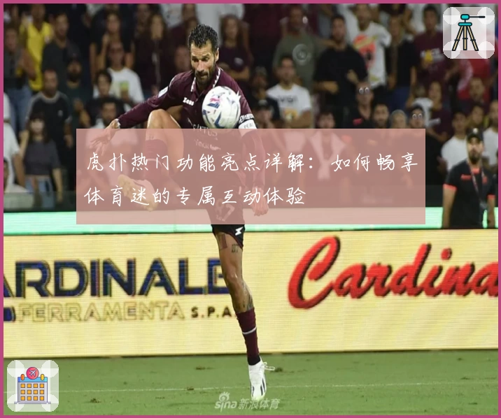 虎扑热门功能亮点详解：如何畅享体育迷的专属互动体验