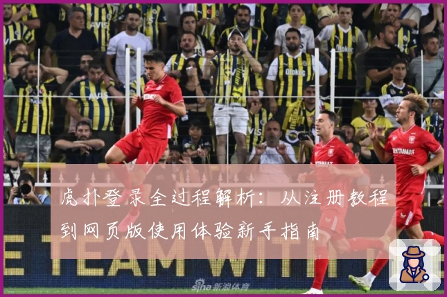 虎扑登录全过程解析:从注册教程到网页版使用体验新手指南