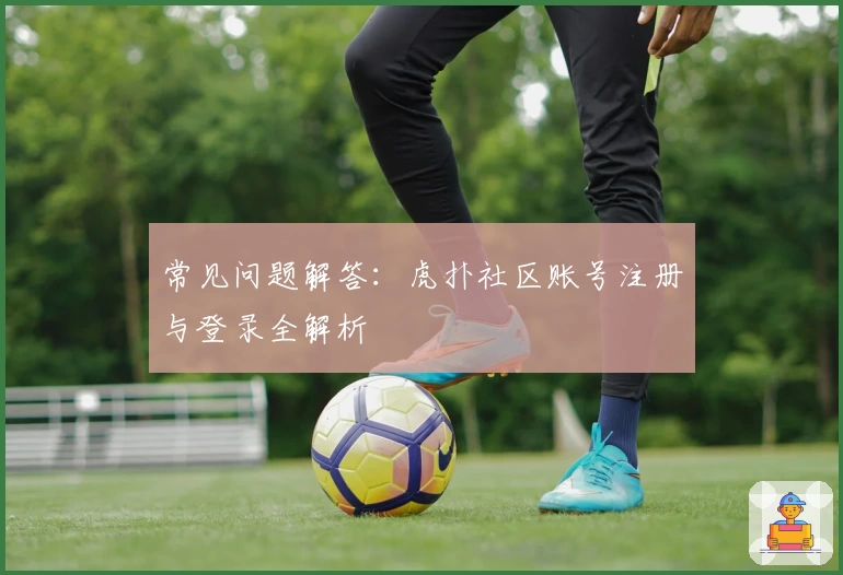 常见问题解答：虎扑社区账号注册与登录全解析