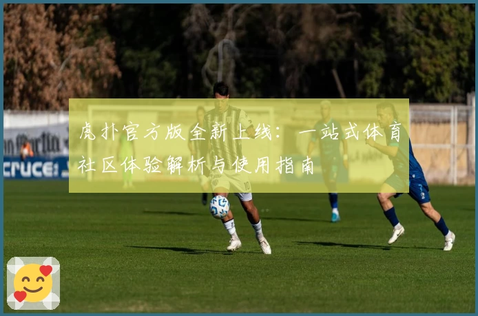 虎扑官方版全新上线：一站式体育社区体验解析与使用指南