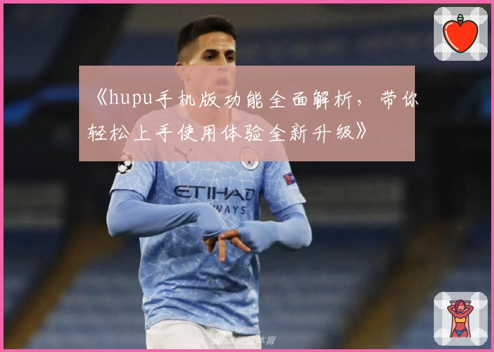 《hupu手机版功能全面解析，带你轻松上手使用体验全新升级》