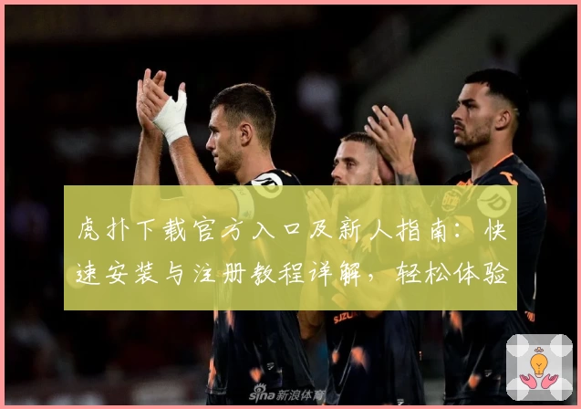虎扑下载官方入口及新人指南：快速安装与注册教程详解，轻松体验顶级社区互动魅力