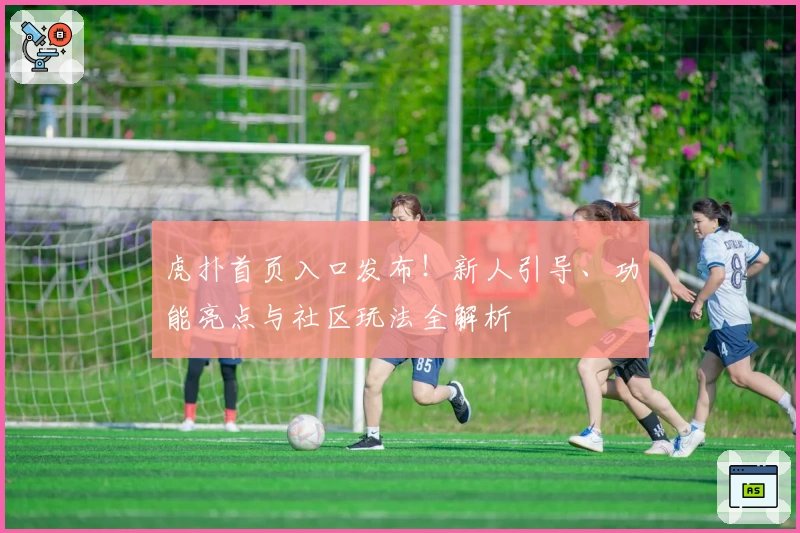 虎扑首页入口发布!新人引导、功能亮点与社区玩法全解析