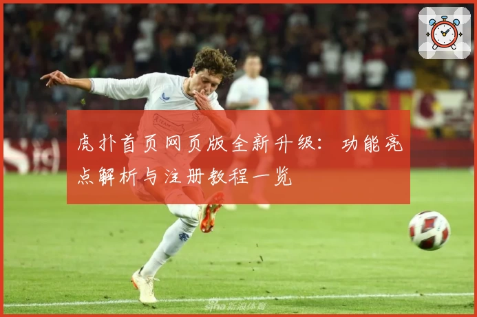 虎扑首页网页版全新升级：功能亮点解析与注册教程一览