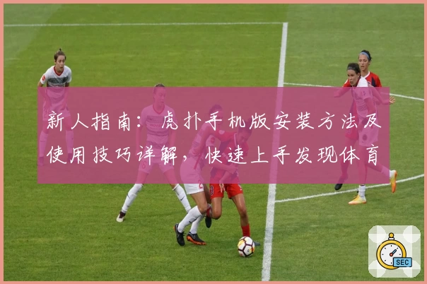 新人指南：虎扑手机版安装方法及使用技巧详解，快速上手发现体育迷的新天地