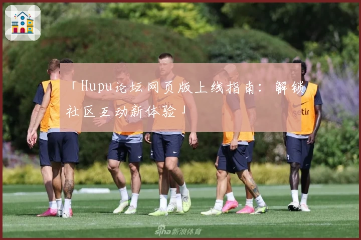 「Hupu论坛网页版上线指南：解锁社区互动新体验」