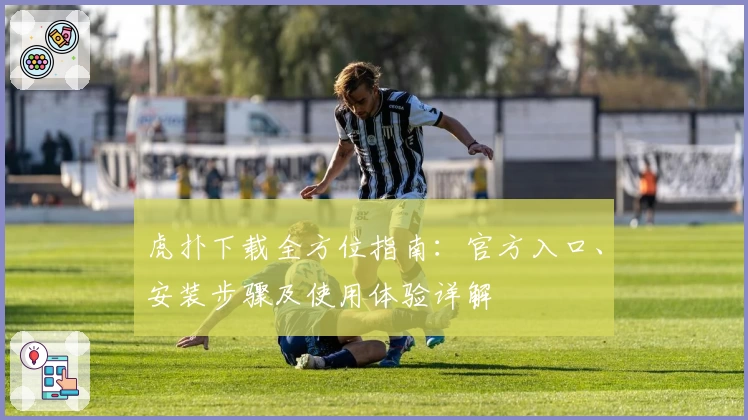 虎扑下载全方位指南：官方入口、安装步骤及使用体验详解