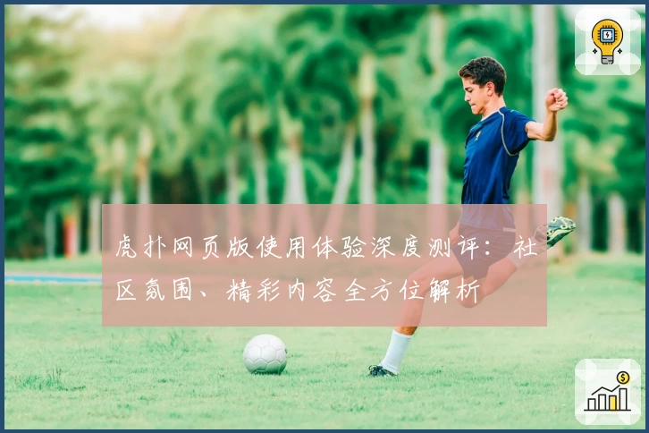 虎扑网页版使用体验深度测评：社区氛围、精彩内容全方位解析