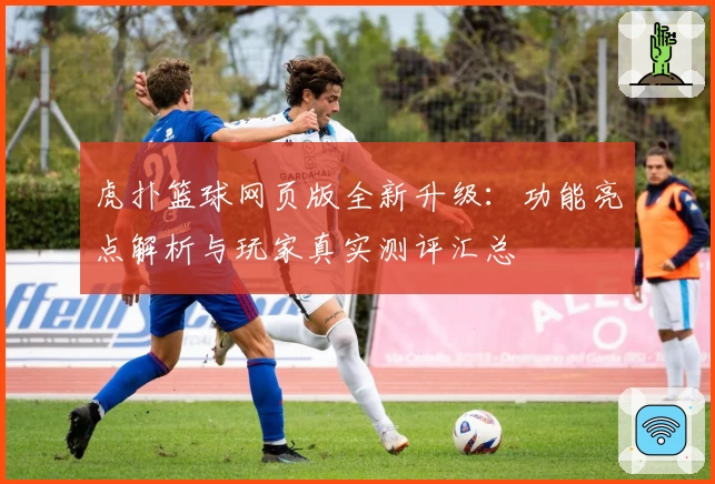 虎扑篮球网页版全新升级：功能亮点解析与玩家真实测评汇总