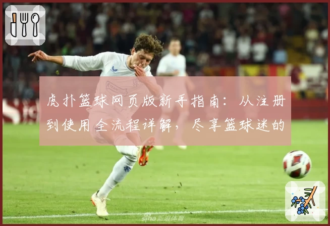 虎扑篮球网页版新手指南：从注册到使用全流程详解，尽享篮球迷的天堂
