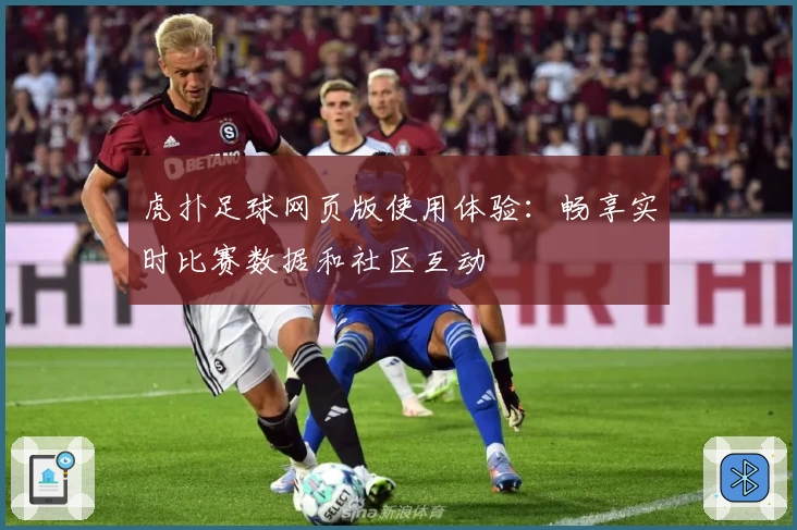 虎扑足球网页版使用体验：畅享实时比赛数据和社区互动