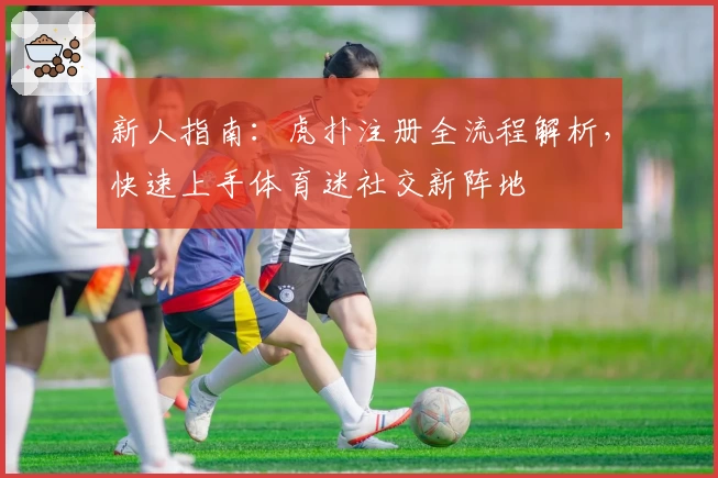 新人指南：虎扑注册全流程解析，快速上手体育迷社交新阵地