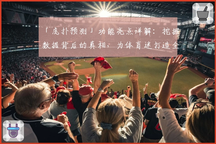 「虎扑预测」功能亮点详解：挖掘数据背后的真相，为体育迷打造全新互动体验