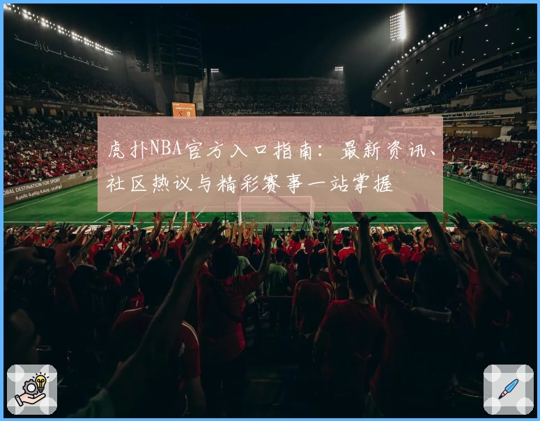 虎扑NBA官方入口指南：最新资讯、社区热议与精彩赛事一站掌握