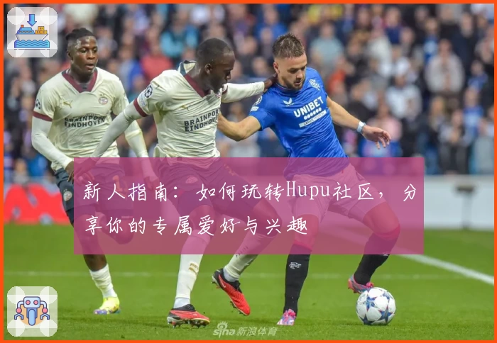 新人指南：如何玩转Hupu社区，分享你的专属爱好与兴趣
