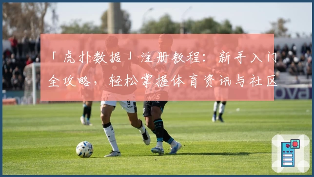 「虎扑数据」注册教程：新手入门全攻略，轻松掌握体育资讯与社区互动技巧