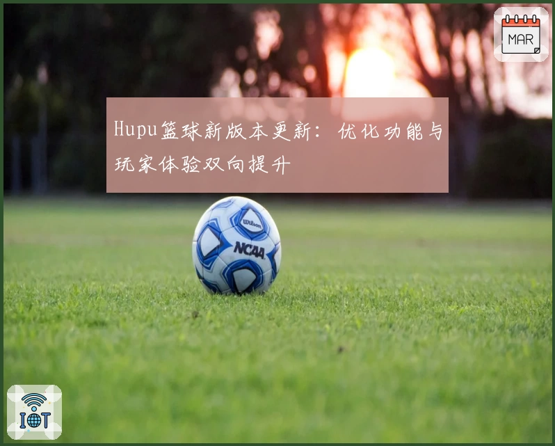 Hupu篮球新版本更新:优化功能与玩家体验双向提升