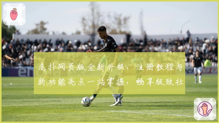 虎扑网页版全新升级，注册教程与新功能亮点一站掌握，畅享极致社区体验