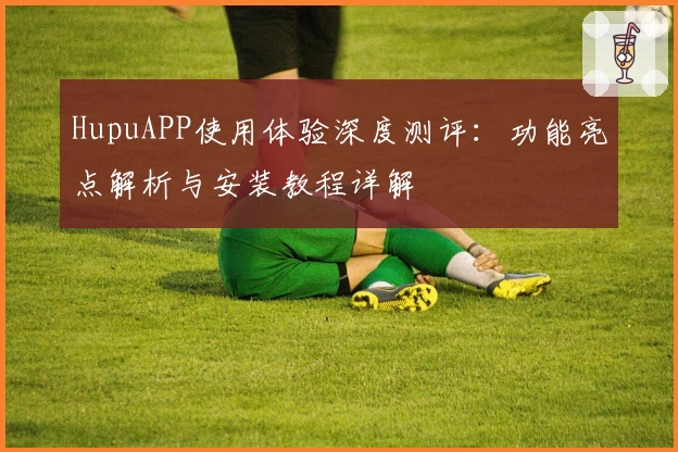 HupuAPP使用体验深度测评：功能亮点解析与安装教程详解
