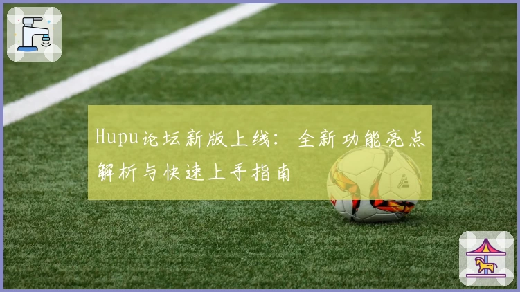 Hupu论坛新版上线：全新功能亮点解析与快速上手指南