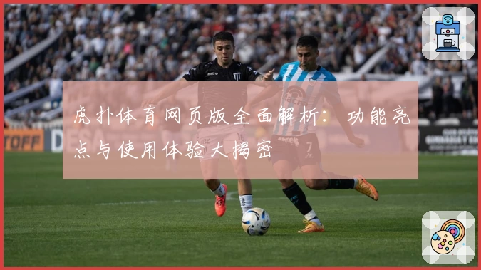 虎扑体育网页版全面解析：功能亮点与使用体验大揭密
