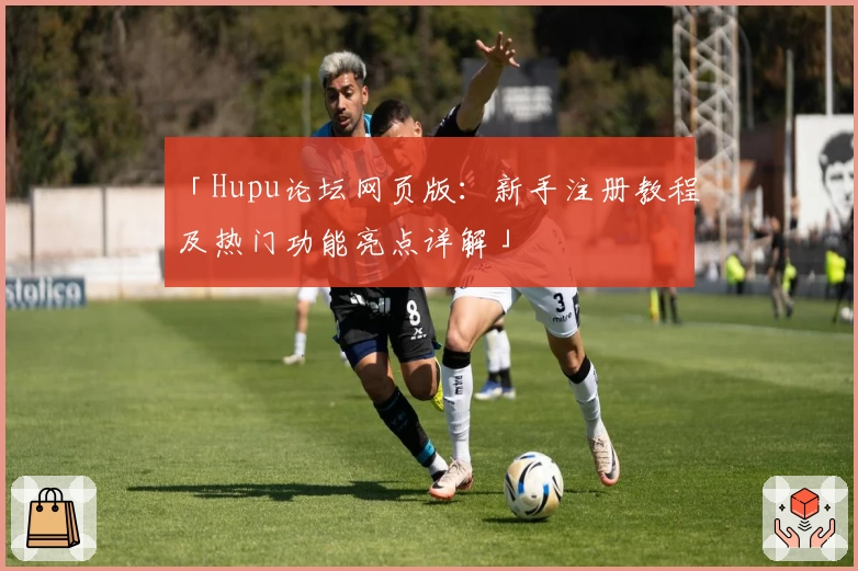 「Hupu论坛网页版：新手注册教程及热门功能亮点详解」