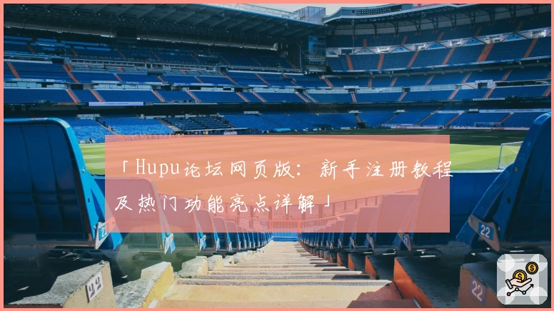 「Hupu论坛网页版：新手注册教程及热门功能亮点详解」