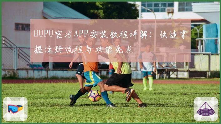 HUPU官方APP安装教程详解：快速掌握注册流程与功能亮点