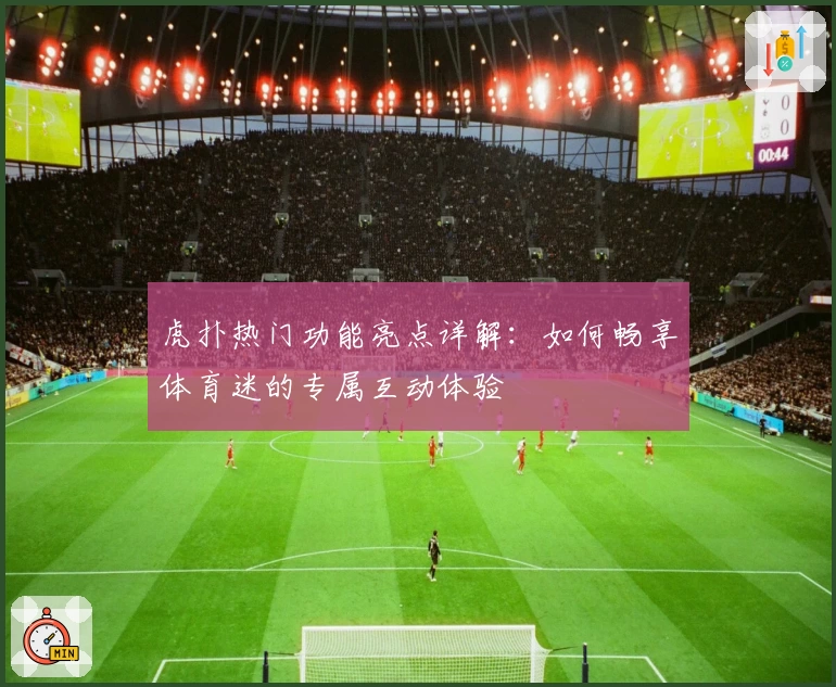 虎扑热门功能亮点详解：如何畅享体育迷的专属互动体验